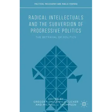 Radical Intellectuals and the Subversion of Progressive Politics: The Betrayal of Politics