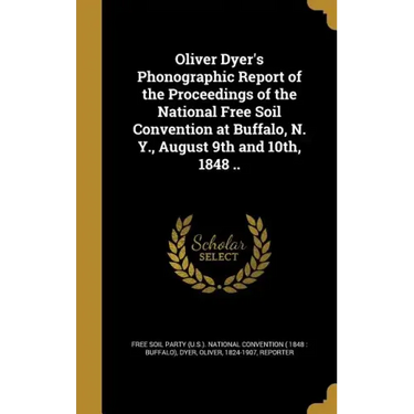 Oliver Dyer's Phonographic Report of the Proceedings of the National Free Soil Convention at Buffalo, N. Y., August 9th and 10th, 1848 ..