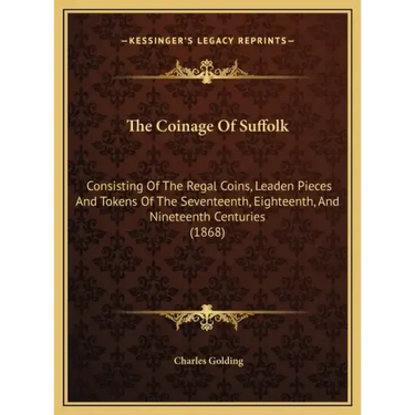 The Coinage Of Suffolk: Consisting Of The Regal Coins, Leaden Pieces And Tokens Of The Seventeenth, Eighteenth, And Nineteenth Centuries (1868