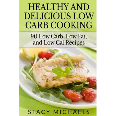 Healthy and Delicious Low Carb Cooking: 90 Low Carb, Low Fat, and Low Cal Recipes