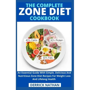 The Complete Zone Diet Cookbook: An Essential Guide With Simple, Delicious And Nutritious Zone Diet Recipes For Weight Loss And Lifelong Health