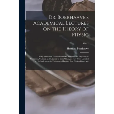 Dr. Boerhaave's Academical Lectures on the Theory of Physic: Being a Genuine Translation of His Institutes and Explanatory Comment, Collated and Adjus