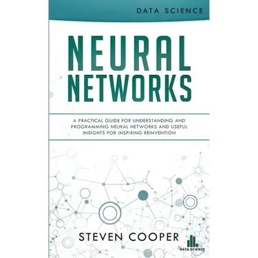 Neural Networks: A Practical Guide For Understanding And Programming Neural Networks And Useful Insights For Inspiring Reinvention