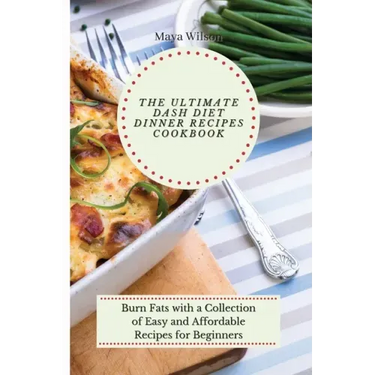 The Ultimate Dash Diet Dinner Recipes Cookbook: Burn Fats with a Collection of Easy and Affordable Recipes for Beginners