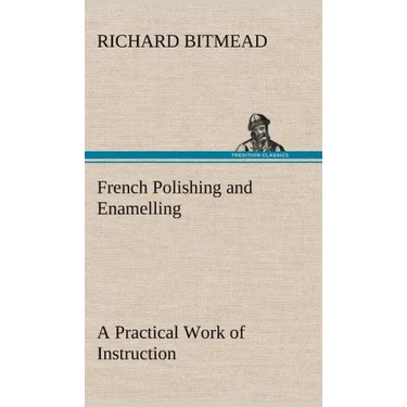 French Polishing and Enamelling A Practical Work of Instruction