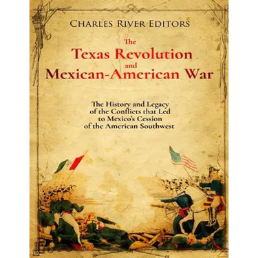 The Texas Revolution and Mexican-American War: The History and Legacy of the Conflicts that Led to Mexico's Cession of the American Southwest