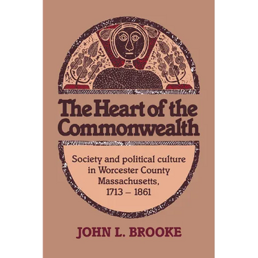 The Heart of the Commonwealth: Society and Political Culture in Worcester County, Massachusetts 1713 1861