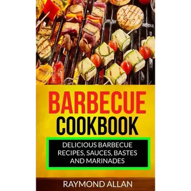Barbecue Cookbook: Delicious Barbecue Recipes, Sauces, Bastes And Marinades