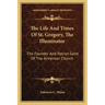 The Life and Times of St. Gregory, the Illuminator: The Founder and Patron Saint of the Armenian Church