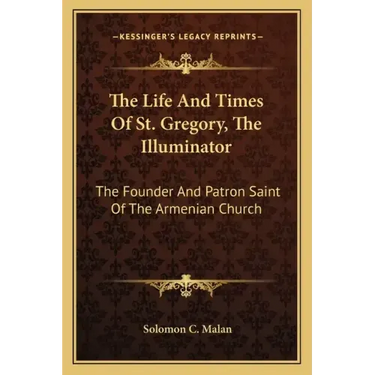 The Life and Times of St. Gregory, the Illuminator: The Founder and Patron Saint of the Armenian Church