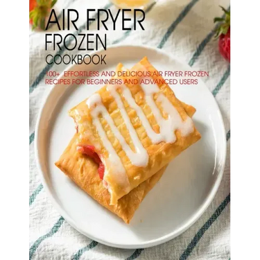 Air Fryer Frozen Cookbook: 100+ Effortless and Delicious Air Fryer Frozen Recipes For Beginners And Advanced Users