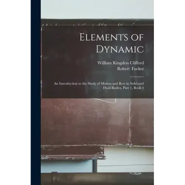Elements of Dynamic: An Introduction to the Study of Motion and Rest in Solid and Fluid Bodies, Part 1, book 4