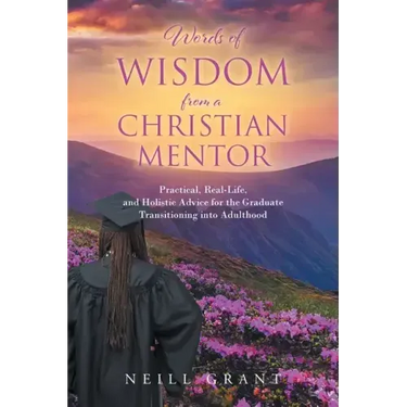 Words of Wisdom From a Christian Mentor: Practical, Real-Life, and Holistic Advice for the Graduate Transitioning into Adulthood