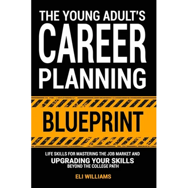 The Young Adult's Career Planning Blueprint: Life Skills for Mastering the Job Market and Upgrading Your Skills Beyond the College Path