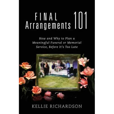 Final Arrangements 101: How and Why to Plan A Meaningful Funeral or Memorial Service, Before It's Too Late