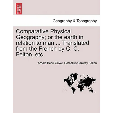 Comparative Physical Geography; Or the Earth in Relation to Man ... Translated from the French by C. C. Felton, Etc.