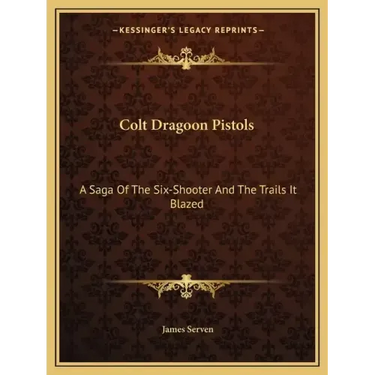Colt Dragoon Pistols: A Saga of the Six-Shooter and the Trails It Blazed