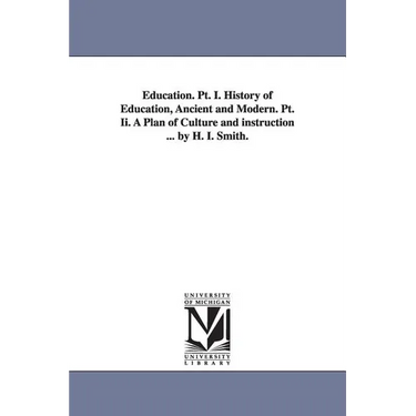 Education. PT. I. History of Education, Ancient and Modern. PT. II. a Plan of Culture and Instruction ... by H. I. Smith.