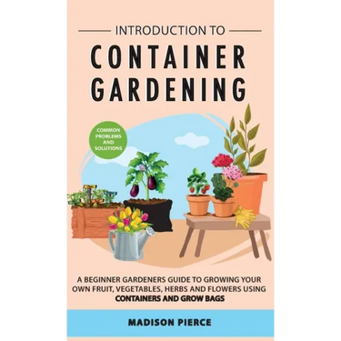Introduction to Container Gardening: Beginners guide to growing your own fruit, vegetables and herbs using containers and grow bags