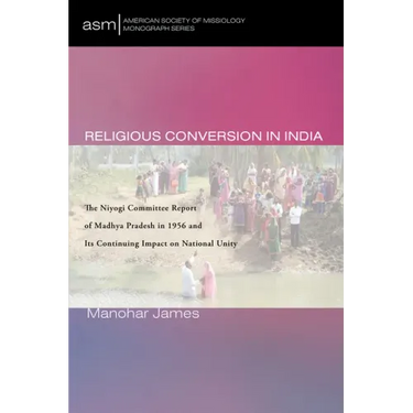 Religious Conversion in India: The Niyogi Committee Report of Madhya Pradesh in 1956 and Its Continuing Impact on National Unity