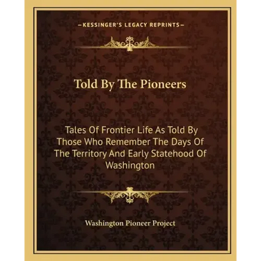 Told by the Pioneers: Tales of Frontier Life as Told by Those Who Remember the Days of the Territory and Early Statehood of Washington