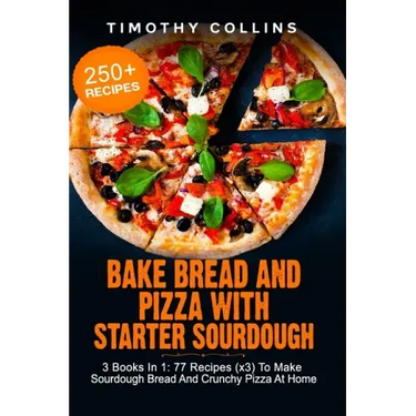 Bake Bread And Pizza With Starter Sourdough: 3 Books In 1: 77 Recipes (x3) To Make Sourdough Bread And Crunchy Pizza At Home