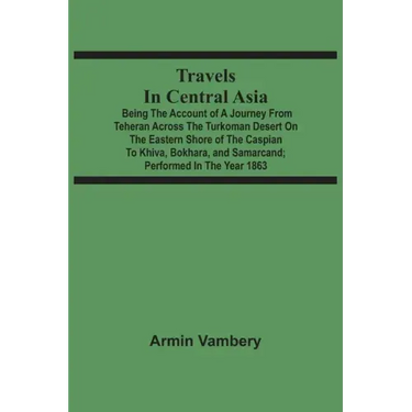 Travels In Central Asia: Being The Account Of A Journey From Teheran Across The Turkoman Desert On The Eastern Shore Of The Caspian To Khiva, B