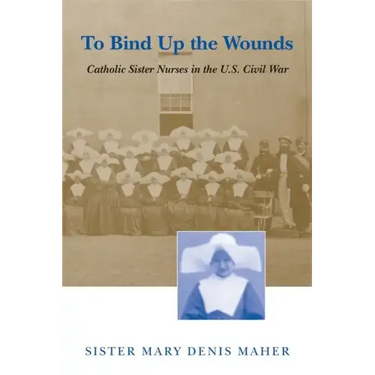 To Bind Up the Wounds: Catholic Sister Nurses in the U.S. Civil War