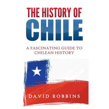 The History of Chile: A Fascinating Guide to Chilean History