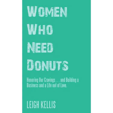 Women Who Need Donuts: Honoring Our Cravings . . . and Building a Business and a Life out of Love.