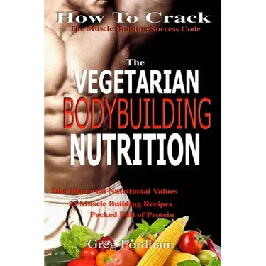 Vegetarian Bodybuilding Nutrition: How To Crack The Muscle Building Success Code With Vegetarian Bodybuilding Nutrition, The ONE Thing you MUST Get Ri