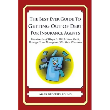 The Best Ever Guide to Getting Out of Debt For Insurance Agents: Hundreds of Ways to Ditch Your Debt, Manage Your Money and Fix Your Finances