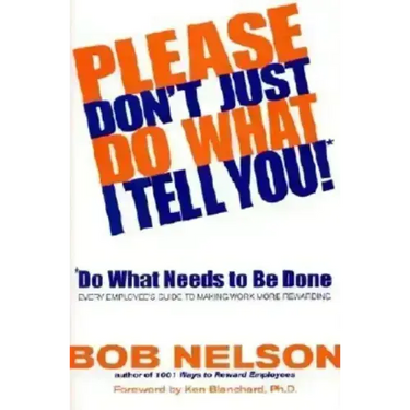 Please Don't Just Do What I Tell You! Do What Needs to Be Done: Every Employee's Guide to Making Work More Rewarding