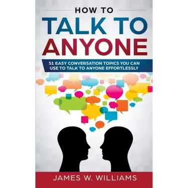 How To Talk To Anyone: 51 Easy Conversation Topics You Can Use to Talk to Anyone Effortlessly