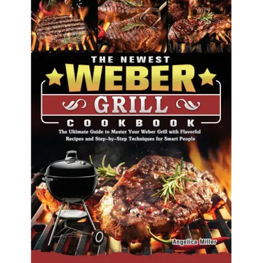 The Newest Weber Grill Cookbook: The Ultimate Guide to Master Your Weber Grill with Flavorful Recipes and Step-by-Step Techniques for Smart People