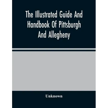 The Illustrated Guide And Handbook Of Pittsburgh And Allegheny, Describing And Locating The Principal Places Of Interest In And About The Two Cities