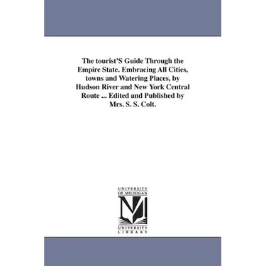 The tourist'S Guide Through the Empire State. Embracing All Cities, towns and Watering Places, by Hudson River and New York Central Route ... Edited a
