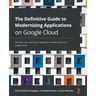 The Definitive Guide to Modernizing Applications on Google Cloud: The what, why, and how of application modernization on Google Cloud