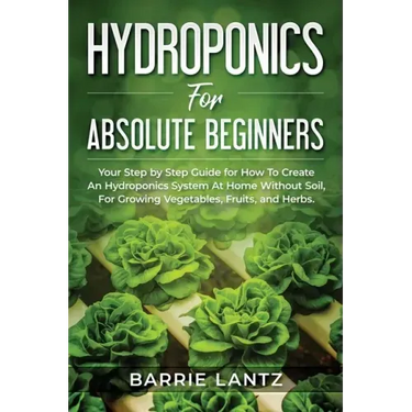 Hydroponics For Absolute Beginners: Your Step By Step Guide For How To Create An Hydroponics System At Home Without Soil, For Growing Vegetable, Fruit