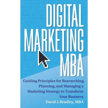 Digital Marketing MBA: Guiding Principles for Researching, Planning, and Managing a Marketing Strategy to Transform Your Business