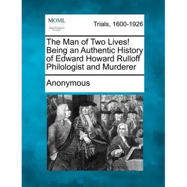The Man of Two Lives! Being an Authentic History of Edward Howard Rulloff Philologist and Murderer