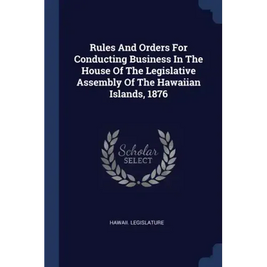 Rules And Orders For Conducting Business In The House Of The Legislative Assembly Of The Hawaiian Islands, 1876