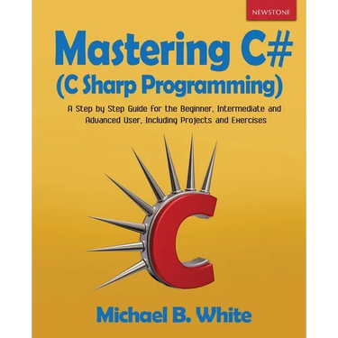 Mastering C# (C Sharp Programming): A Step by Step Guide for the Beginner, Intermediate and Advanced User, Including Projects and Exercises