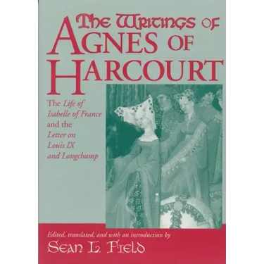 The Writings of Agnes of Harcourt: The Life of Isabelle of France and the Letter on Louis IX and Longchamp