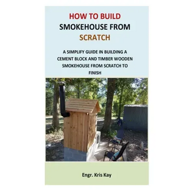 How to Build Smokehouse from Scratch: A simplify guide in building a cement block and a timber wooden smokehouse from scratch to finish