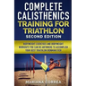 COMPLETE CALISTHENICS TRAINING For TRIATHLON SECOND EDITION: BODYWEIGHT EXERCISES And BODYWEIGHT WORKOUTS YOU CAN DO ANYWHERE TO ACCOMPLISH YOUR BEST