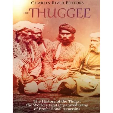 The Thuggee: The History of the Thugs, the World's First Organized Gang of Professional Assassins
