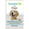Essential Oils For Dogs: Safe And Easy Aromatherapy Remedies For Fleas, Ticks, Internal Or External Troubles, Emotional Issues And Other Common