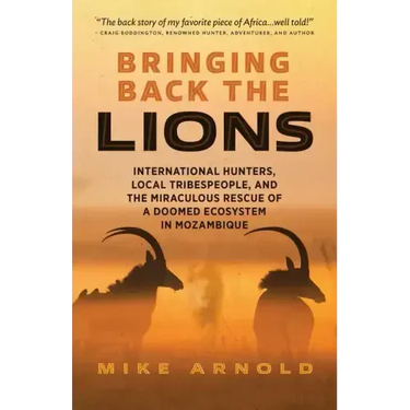 Bringing Back the Lions: International Hunters, Local Tribespeople, and the Miraculous Rescue of a Doomed Ecosystem in Mozambique