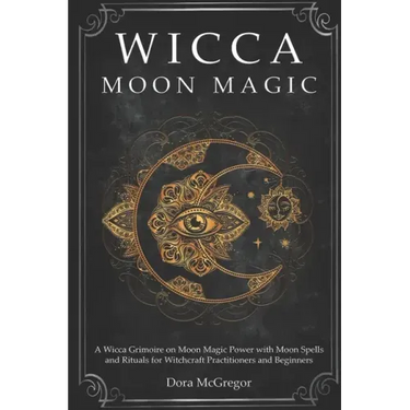 Wicca Moon Magic: A Wicca Grimoire on Moon Magic Power with Moon Spells and Rituals for Witchcraft Practitioners and Beginners